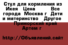 Стул для кормления из Икея › Цена ­ 800 - Все города, Москва г. Дети и материнство » Другое   . Приморский край,Артем г.